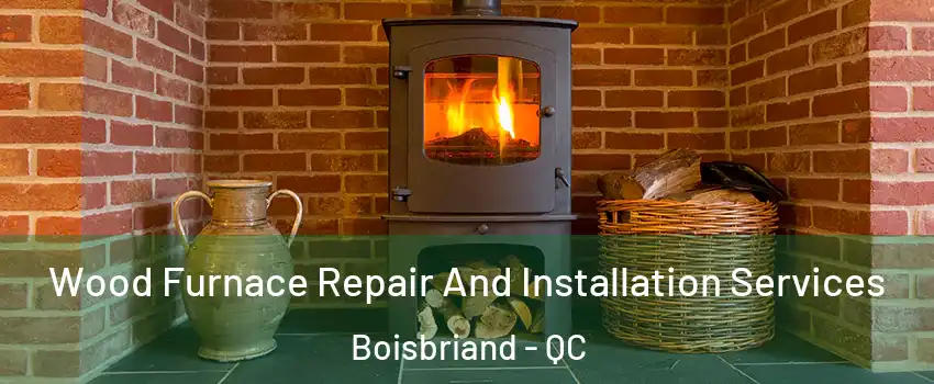  Wood Furnace Repair And Installation Services Boisbriand - QC